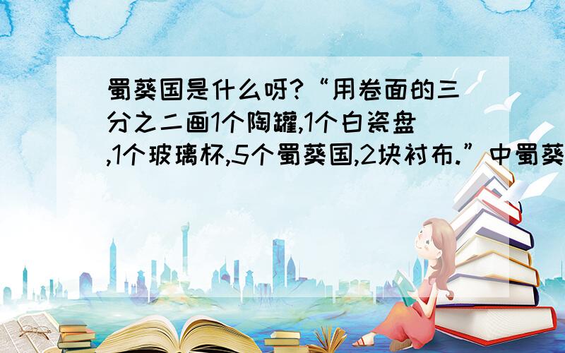 蜀葵国是什么呀?“用卷面的三分之二画1个陶罐,1个白瓷盘,1个玻璃杯,5个蜀葵国,2块衬布.”中蜀葵国是什么东东啊?