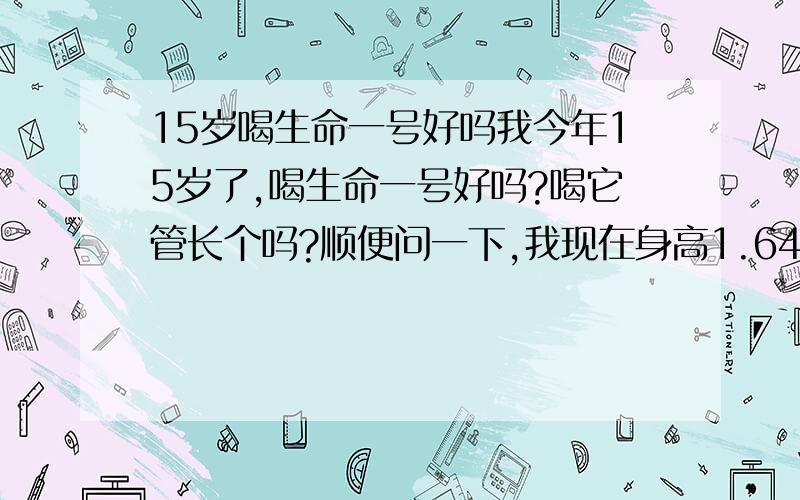 15岁喝生命一号好吗我今年15岁了,喝生命一号好吗?喝它管长个吗?顺便问一下,我现在身高1.64,我长大能长多高啊?