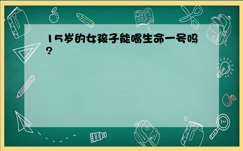 15岁的女孩子能喝生命一号吗?