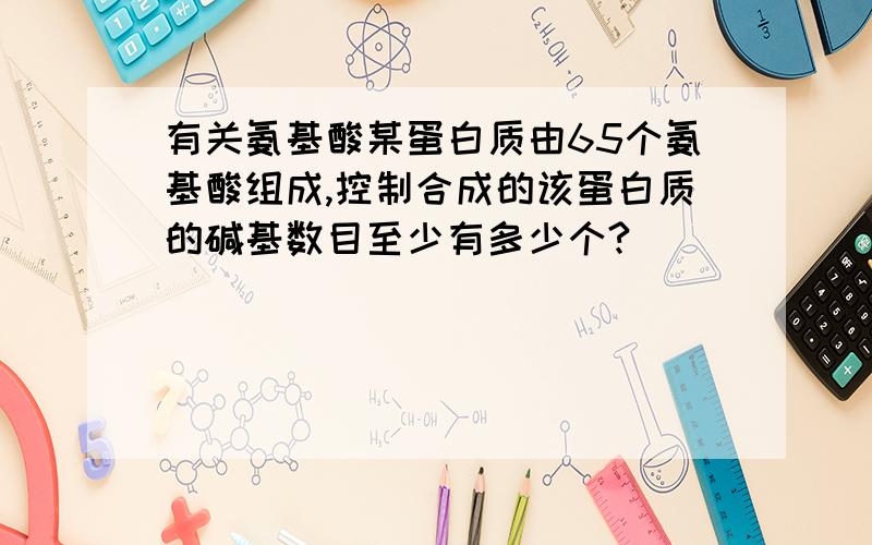 有关氨基酸某蛋白质由65个氨基酸组成,控制合成的该蛋白质的碱基数目至少有多少个?