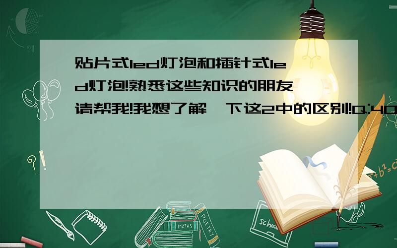 贴片式led灯泡和插针式led灯泡!熟悉这些知识的朋友,请帮我!我想了解一下这2中的区别!Q:401679190我想知道贴片式LED灯泡和插针式LED灯泡的详细区别！性能区别·····