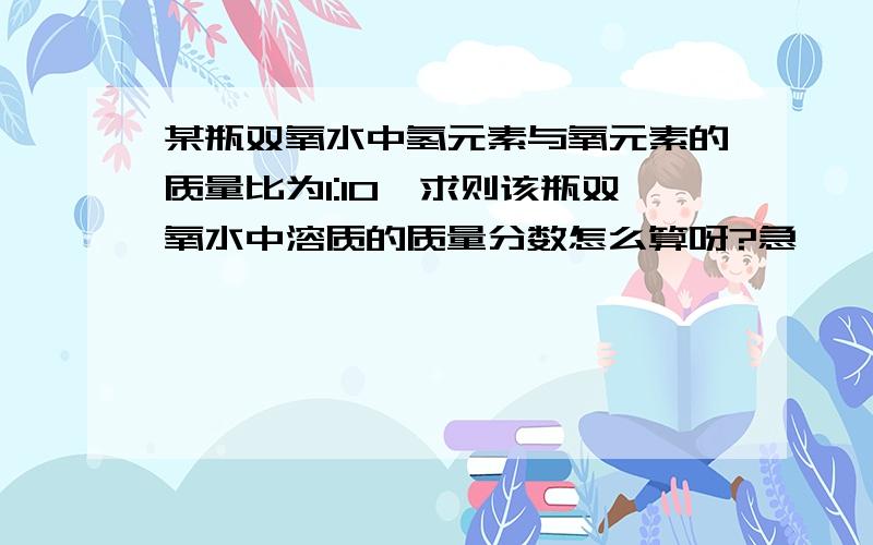 某瓶双氧水中氢元素与氧元素的质量比为1:10,求则该瓶双氧水中溶质的质量分数怎么算呀?急