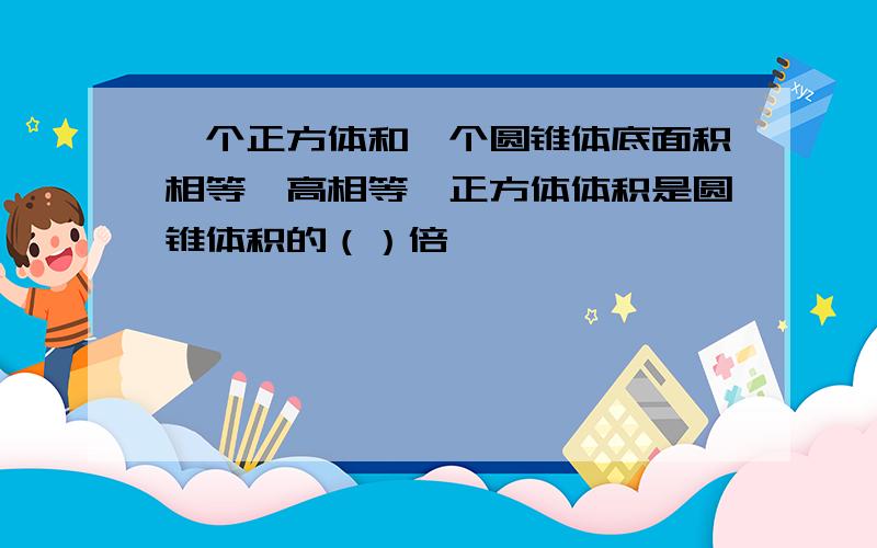 一个正方体和一个圆锥体底面积相等,高相等,正方体体积是圆锥体积的（）倍