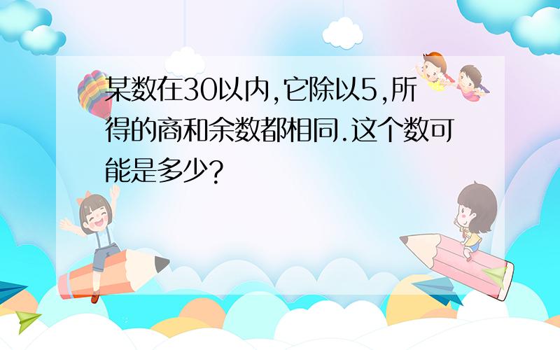 某数在30以内,它除以5,所得的商和余数都相同.这个数可能是多少?