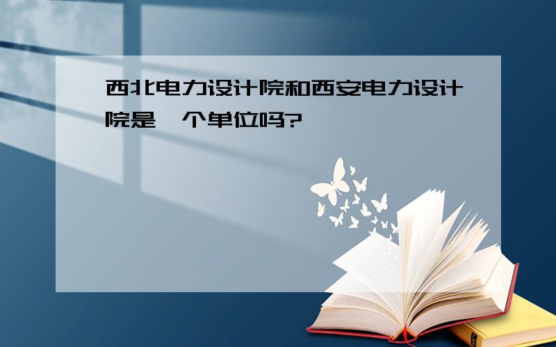 西北电力设计院和西安电力设计院是一个单位吗?