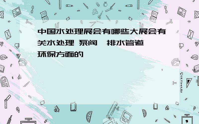 中国水处理展会有哪些大展会有关水处理 泵阀  排水管道 环保方面的