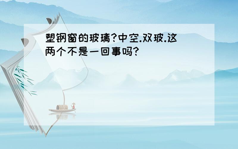 塑钢窗的玻璃?中空.双玻.这两个不是一回事吗?