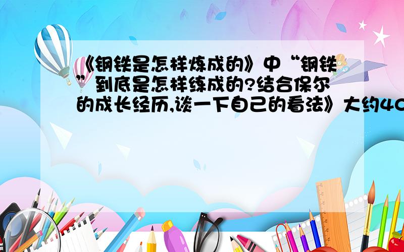 《钢铁是怎样炼成的》中“钢铁”到底是怎样练成的?结合保尔的成长经历,谈一下自己的看法》大约40-70个字,我没读过,实在不知道啥意思保尔是一个刚毅坚强的革命战士,他在人生各个方面都