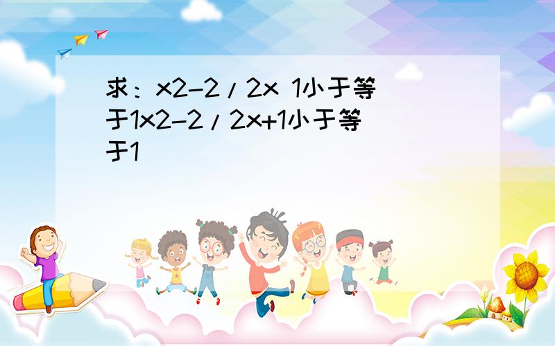 求：x2-2/2x 1小于等于1x2-2/2x+1小于等于1