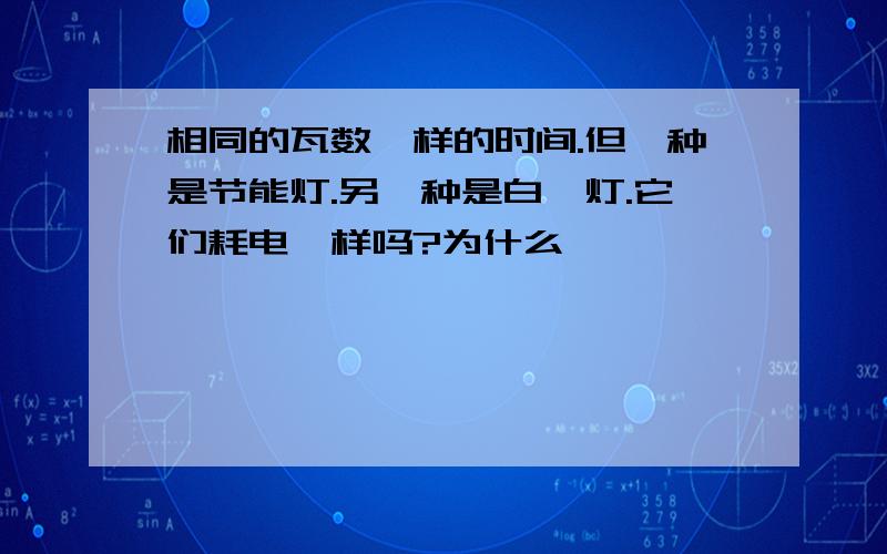 相同的瓦数一样的时间.但一种是节能灯.另一种是白炽灯.它们耗电一样吗?为什么