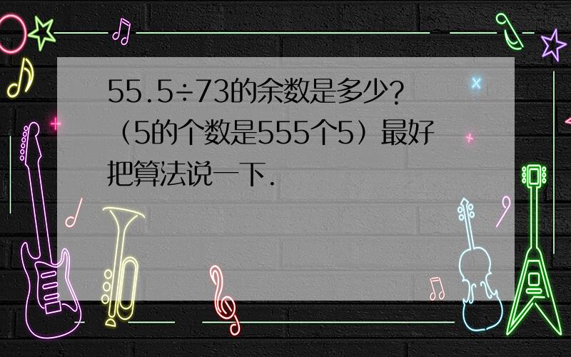 55.5÷73的余数是多少?（5的个数是555个5）最好把算法说一下.