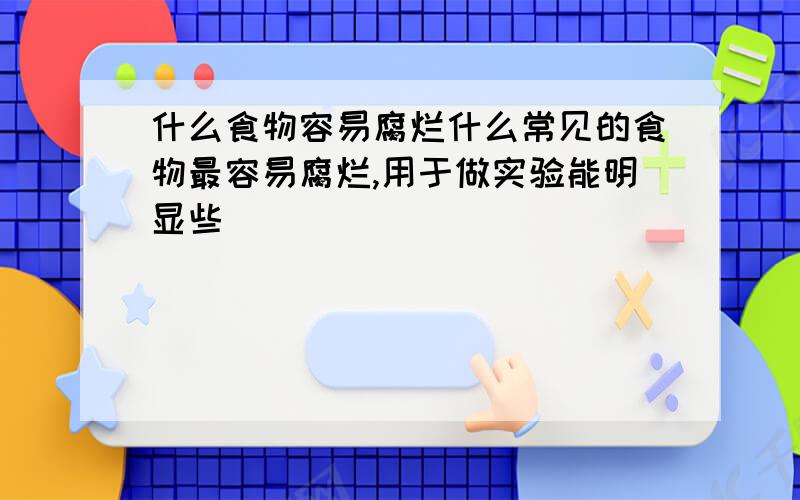 什么食物容易腐烂什么常见的食物最容易腐烂,用于做实验能明显些