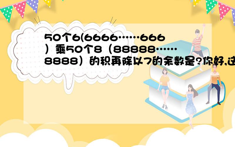 50个6(6666……666）乘50个8（88888……8888）的积再除以7的余数是?你好,这道题看到你的解答,1.50个111……111=48个1111……11*100+112.50个6(6666……666）乘50个8（88888……8888）的积再除以7的余数是6*1*4*