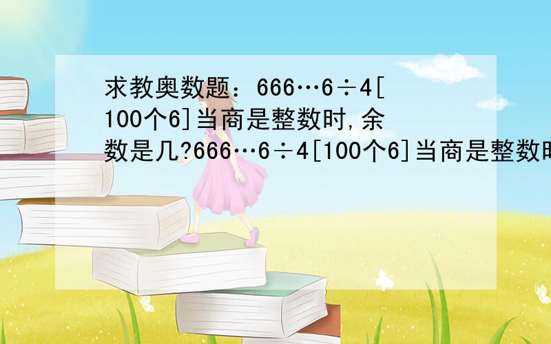 求教奥数题：666…6÷4[100个6]当商是整数时,余数是几?666…6÷4[100个6]当商是整数时,余数是几?