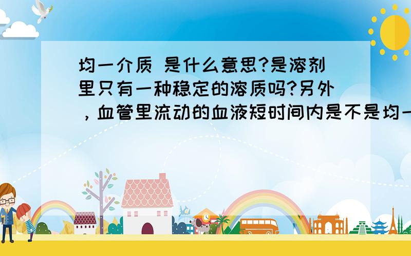 均一介质 是什么意思?是溶剂里只有一种稳定的溶质吗?另外，血管里流动的血液短时间内是不是均一介质啊