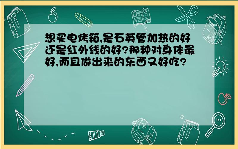 想买电烤箱,是石英管加热的好还是红外线的好?那种对身体最好,而且做出来的东西又好吃?