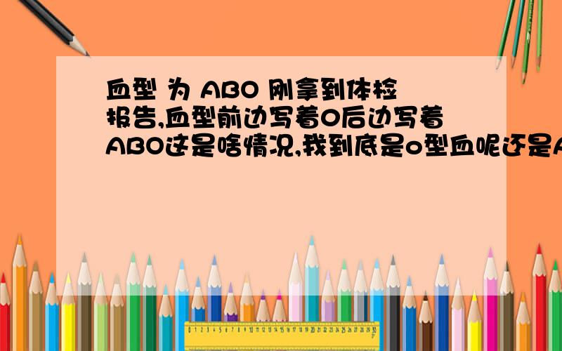 血型 为 ABO 刚拿到体检报告,血型前边写着0后边写着ABO这是啥情况,我到底是o型血呢还是ABO型呢貌似血型只有A\B\AB\O这几种吧怎么出来个ABO,谁知道是怎么回事?