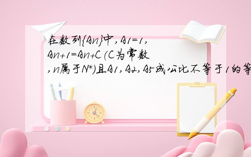 在数列{An}中,A1=1,An+1=An+C(C为常数,n属于N*)且A1,A2,A5成公比不等于1的等比数列.(1)求C的值；(2)设Bn=1/AnA(n+1),求{Bn}的前n项和Sn.