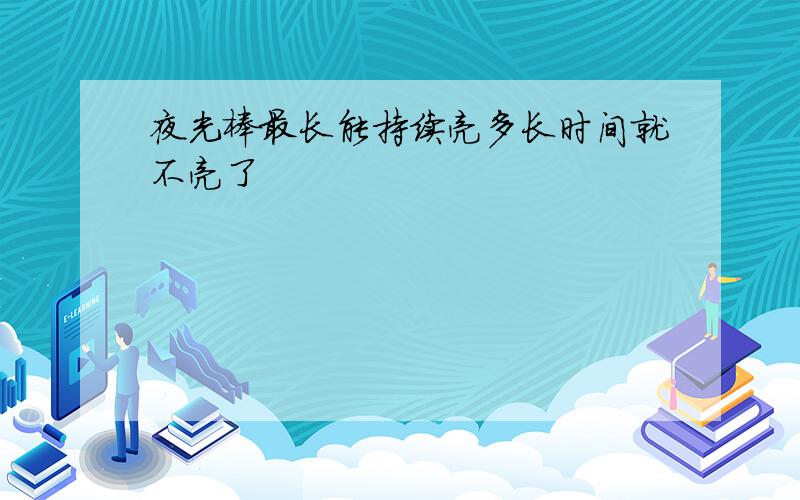 夜光棒最长能持续亮多长时间就不亮了