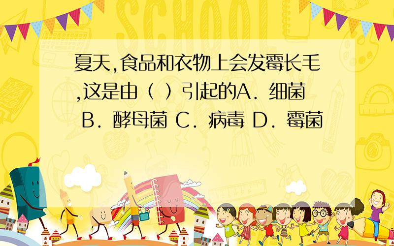 夏天,食品和衣物上会发霉长毛,这是由（ ）引起的A．细菌 B．酵母菌 C．病毒 D．霉菌