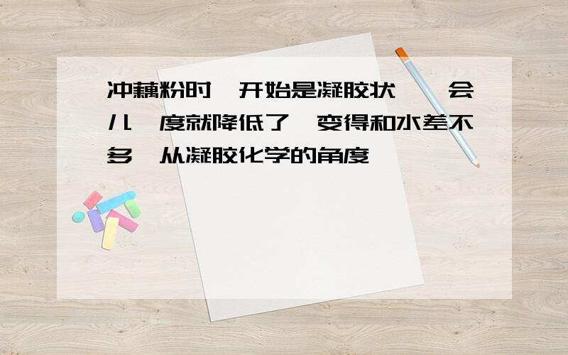 冲藕粉时,开始是凝胶状,一会儿黏度就降低了,变得和水差不多,从凝胶化学的角度