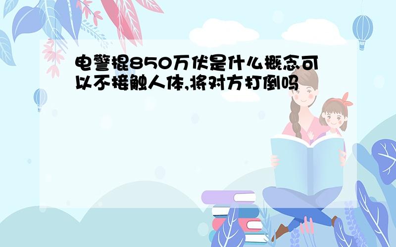 电警棍850万伏是什么概念可以不接触人体,将对方打倒吗