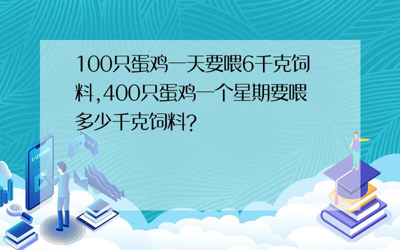 100只蛋鸡一天要喂6千克饲料,400只蛋鸡一个星期要喂多少千克饲料?