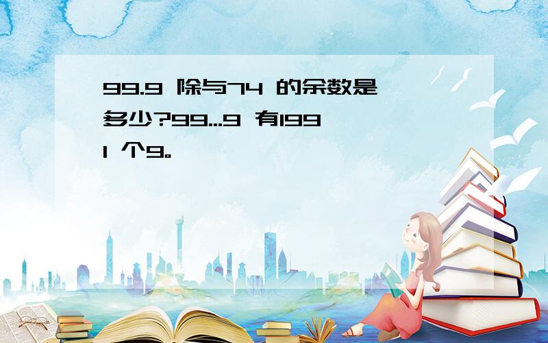 99.9 除与74 的余数是多少?99...9 有1991 个9。