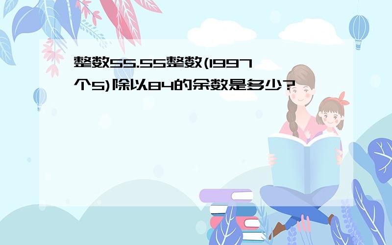 整数55.55整数(1997个5)除以84的余数是多少?