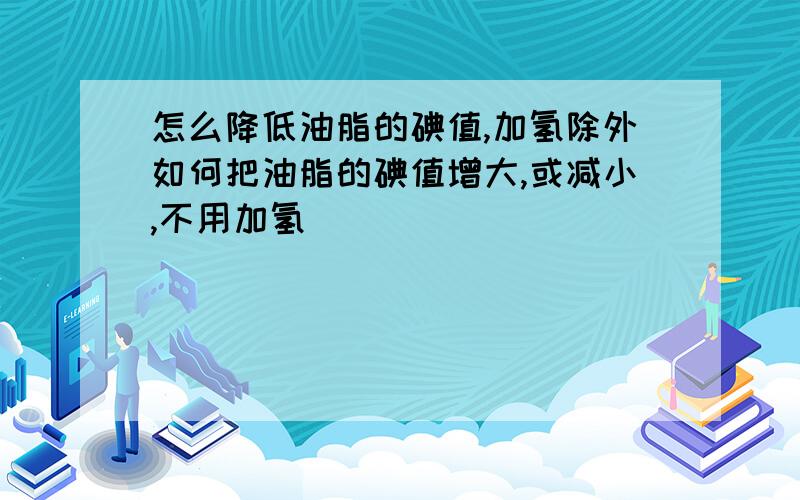 怎么降低油脂的碘值,加氢除外如何把油脂的碘值增大,或减小,不用加氢