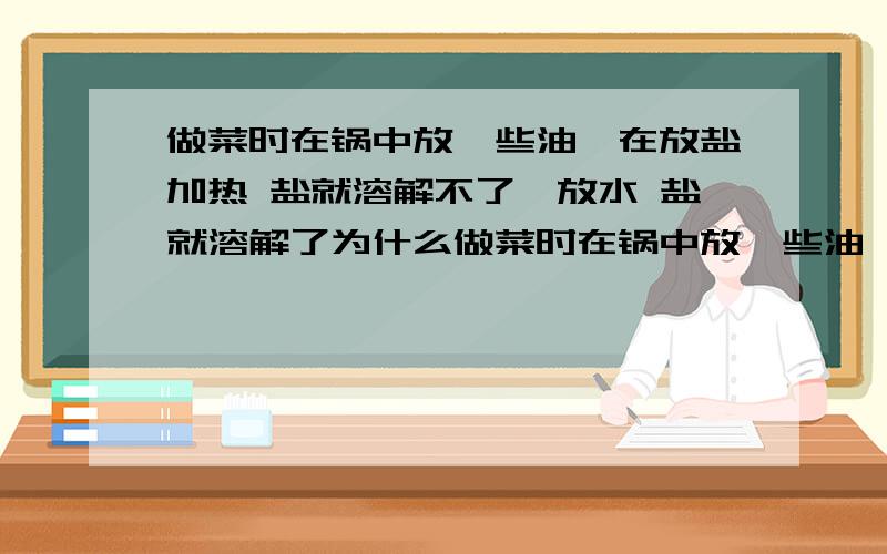 做菜时在锅中放一些油,在放盐加热 盐就溶解不了,放水 盐就溶解了为什么做菜时在锅中放一些油,在放盐加热 盐就溶解不了,放一些水 盐就溶解了为什么?急