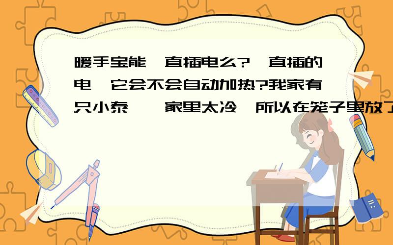 暖手宝能一直插电么?一直插的电,它会不会自动加热?我家有只小泰迪,家里太冷,所以在笼子里放了暖手宝,害怕它感冒,一冷就叫个不停,