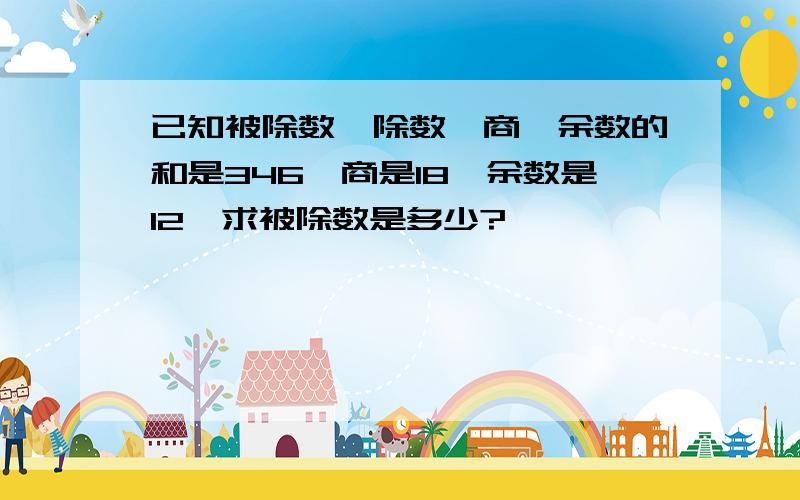 已知被除数、除数、商、余数的和是346,商是18,余数是12,求被除数是多少?