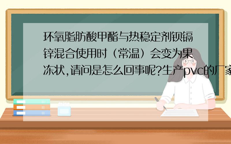 环氧脂肪酸甲酯与热稳定剂钡镉锌混合使用时（常温）会变为果冻状,请问是怎么回事呢?生产pvc的厂家通常把环氧脂肪酸甲酯与液体钡镉锌混合在一起备用,但在常温条件下放置一段时间就会