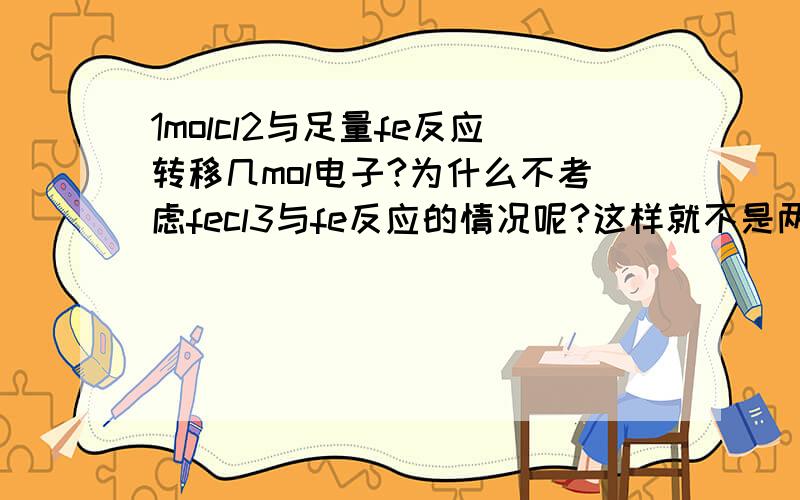 1molcl2与足量fe反应转移几mol电子?为什么不考虑fecl3与fe反应的情况呢?这样就不是两mol了