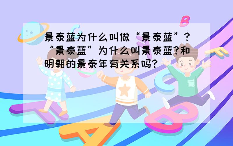 景泰蓝为什么叫做“景泰蓝”?“景泰蓝”为什么叫景泰蓝?和明朝的景泰年有关系吗?