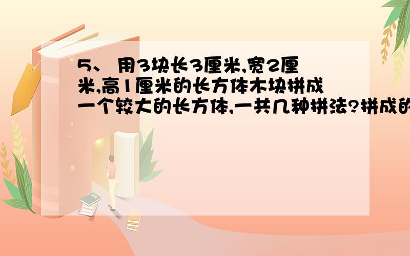 5、 用3块长3厘米,宽2厘米,高1厘米的长方体木块拼成一个较大的长方体,一共几种拼法?拼成的表面积最少