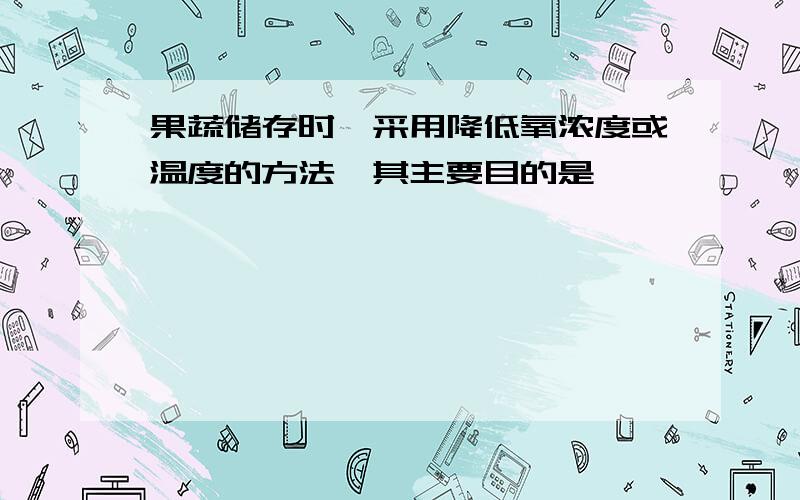 果蔬储存时,采用降低氧浓度或温度的方法,其主要目的是