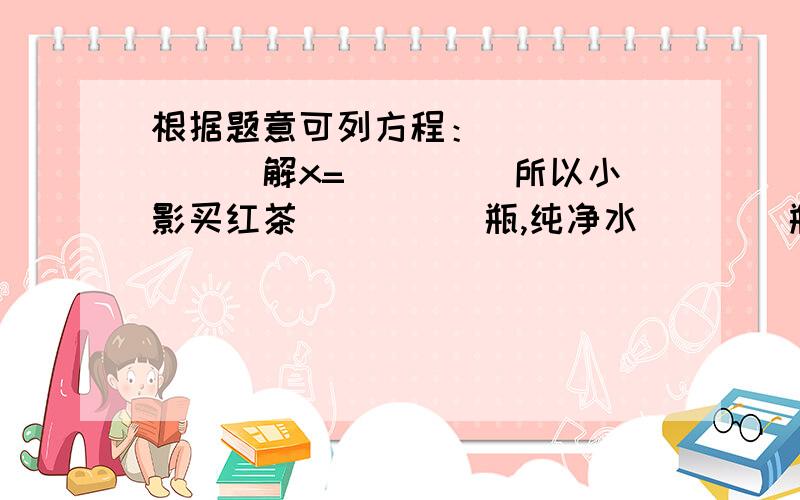 根据题意可列方程：________解x=____ 所以小影买红茶_____瓶,纯净水____瓶