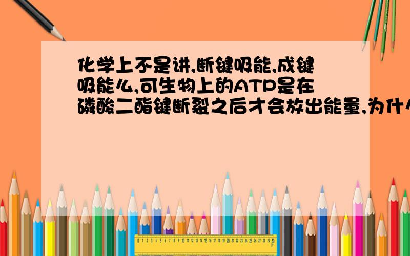 化学上不是讲,断键吸能,成键吸能么,可生物上的ATP是在磷酸二酯键断裂之后才会放出能量,为什么,是否与化学矛盾了