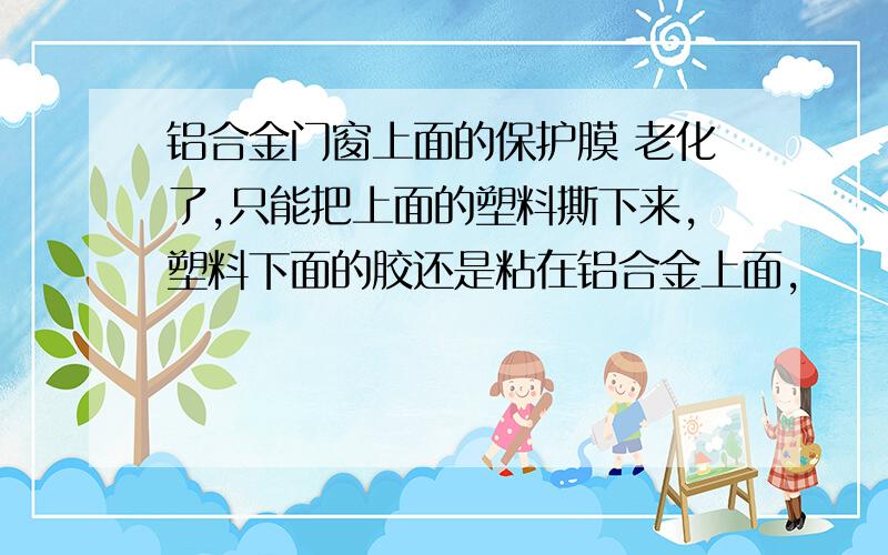 铝合金门窗上面的保护膜 老化了,只能把上面的塑料撕下来,塑料下面的胶还是粘在铝合金上面,