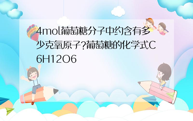 4mol葡萄糖分子中约含有多少克氧原子?葡萄糖的化学式C6H12O6