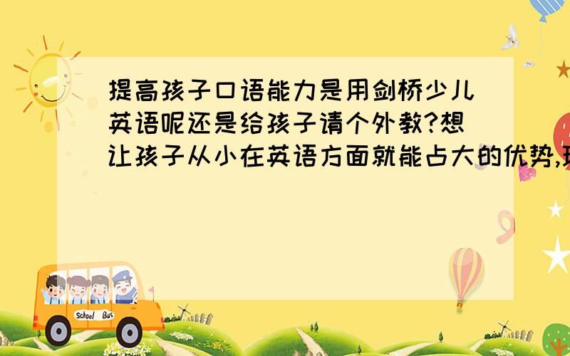 提高孩子口语能力是用剑桥少儿英语呢还是给孩子请个外教?想让孩子从小在英语方面就能占大的优势,现在英语的普及率很高,但是学的好的毕竟少,大家有什么好推荐吗