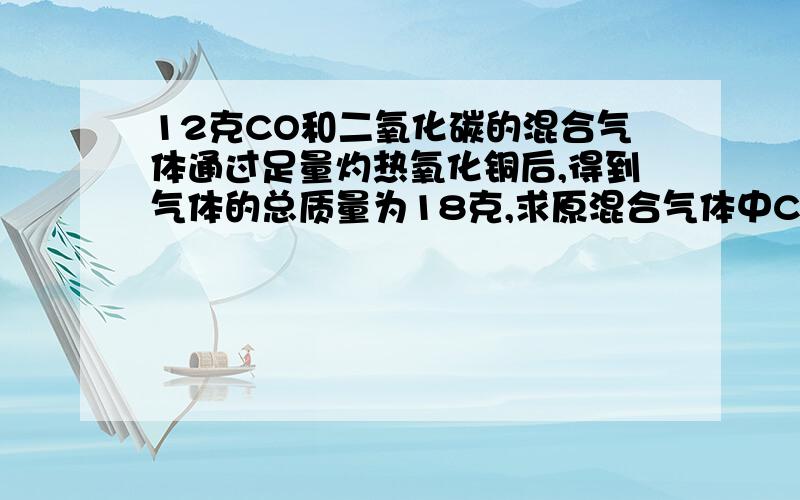 12克CO和二氧化碳的混合气体通过足量灼热氧化铜后,得到气体的总质量为18克,求原混合气体中CO的质量分数用差量法做