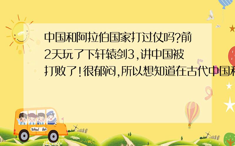 中国和阿拉伯国家打过仗吗?前2天玩了下轩辕剑3,讲中国被打败了!很郁闷,所以想知道在古代中国和阿拉伯国家之间打过仗吗?只限古代,最好讲的详细点