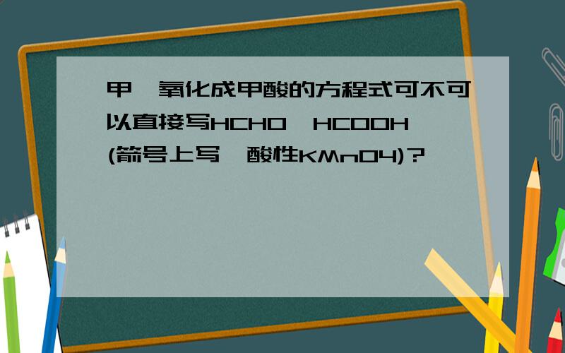 甲醛氧化成甲酸的方程式可不可以直接写HCHO→HCOOH(箭号上写,酸性KMnO4)?