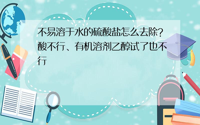 不易溶于水的硫酸盐怎么去除?酸不行、有机溶剂乙醇试了也不行