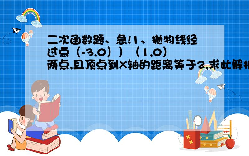 二次函数题、急!1、抛物线经过点（-3,0））（1,0）两点,且顶点到X轴的距离等于2,求此解析式2、二次函数的图像经过点）（2,-3））,对称轴X=1,抛物线与X轴两交点距离为4,求此解析式