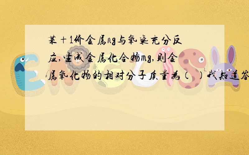 某+1价金属ng与氧气充分反应,生成金属化合物mg,则金属氧化物的相对分子质量为（ ）我知道答案是16n/m-n+16,我要完整的过程。