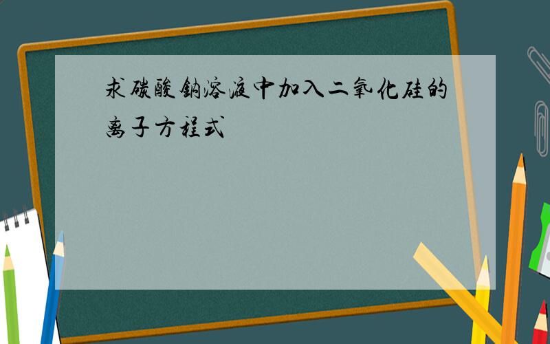 求碳酸钠溶液中加入二氧化硅的离子方程式